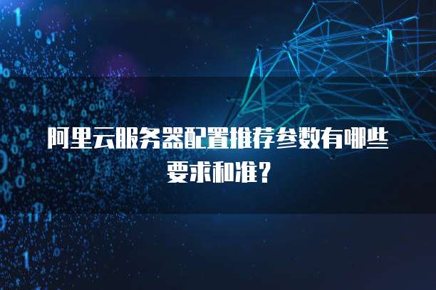 阿里云服务器配置推荐参数有哪些要求和准?