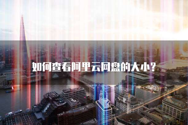 如何查看阿里云网盘的大小？