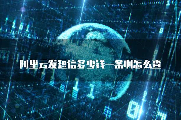 阿里云发短信多少钱一条啊怎么查
