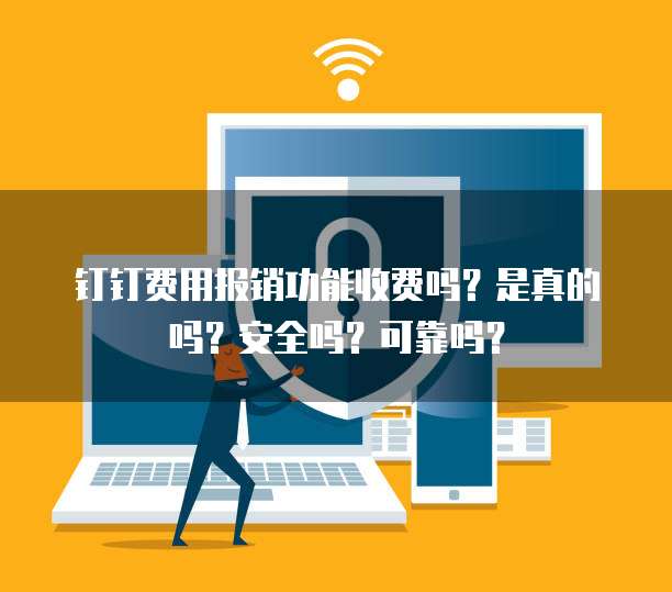 钉钉费用报销功能收费吗?是真的吗?安全吗?可靠吗?