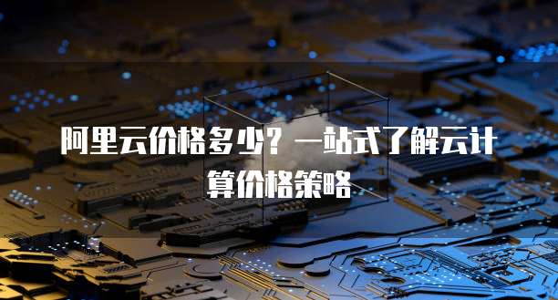 阿里云价格多少？一站式了解云计算价格策略