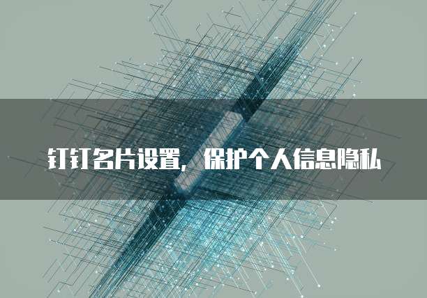 钉钉名片设置，保护个人信息隐私