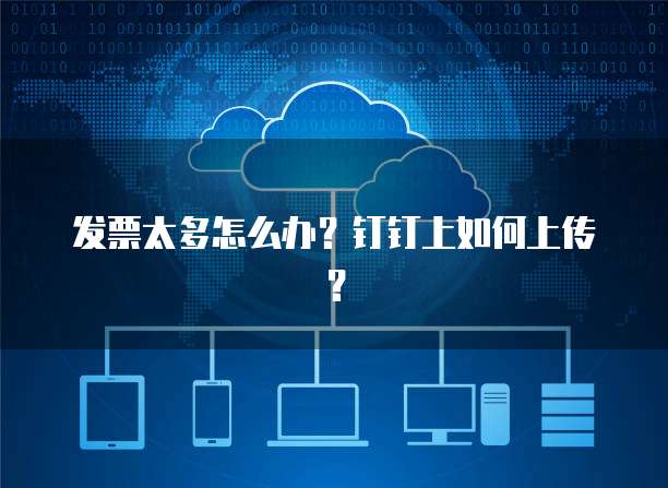 发票太多怎么办？钉钉上如何上传？