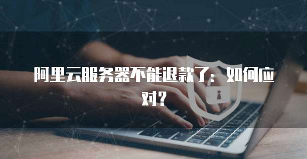 阿里云服务器不能退款了：如何应对？