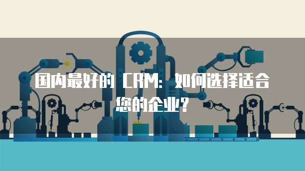 国内最好的 CRM：如何选择适合您的企业？