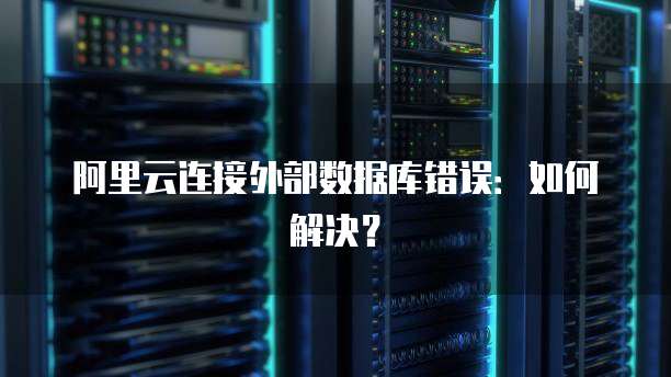 阿里云连接外部数据库错误：如何解决？