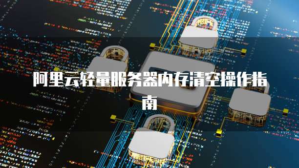 阿里云轻量服务器内存清空操作指南