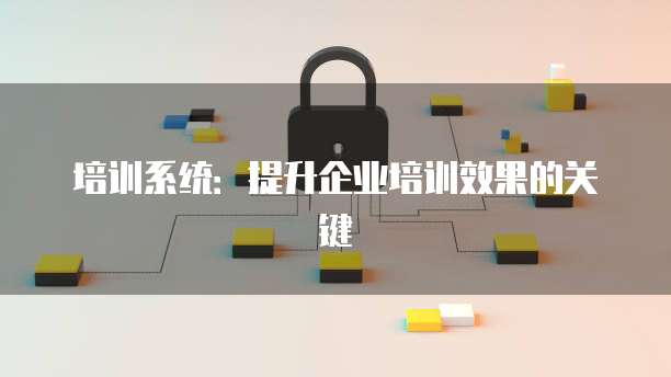 培训系统：提升企业培训效果的关键