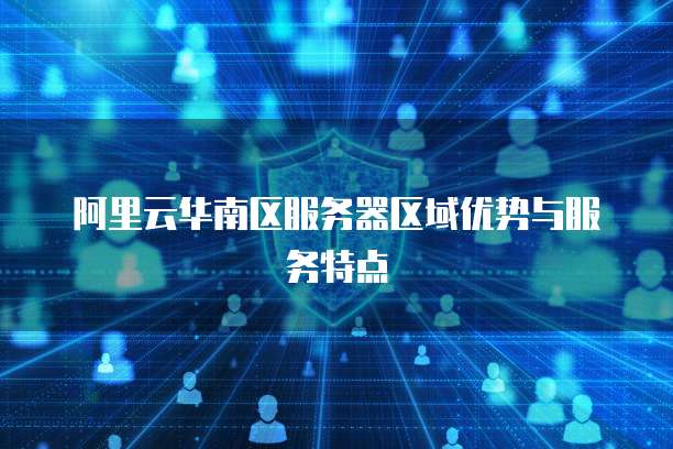 阿里云华南区服务器区域优势与服务特点