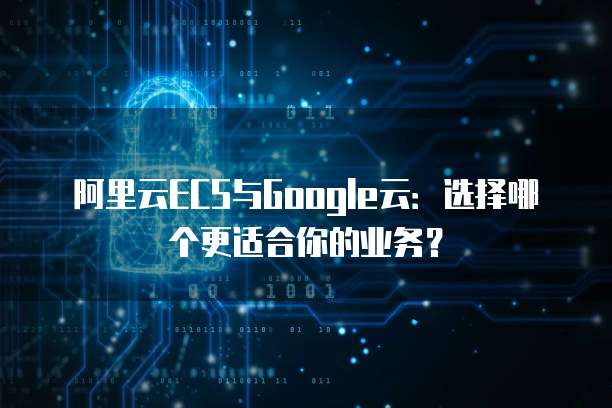 阿里云ECS与Google云：选择哪个更适合你的业务？