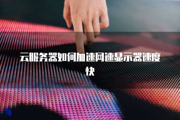 云服务器如何加速网速显示器速度快