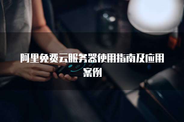 阿里免费云服务器使用指南及应用案例
