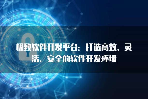 极致软件开发平台：打造高效、灵活、安全的软件开发环境