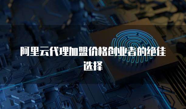 阿里云代理加盟价格创业者的绝佳选择