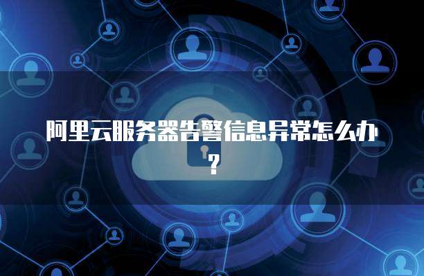 阿里云服务器告警信息异常怎么办？