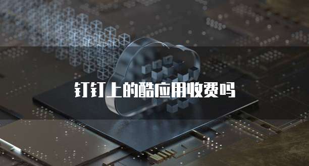 钉钉上的酷应用收费吗