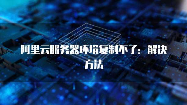 阿里云服务器环境复制不了：解决方法