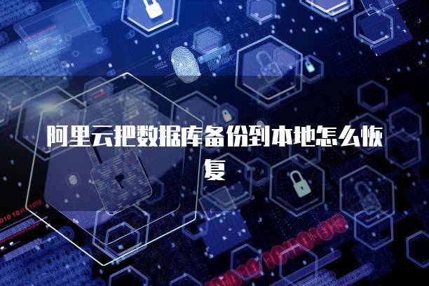 阿里云把数据库备份到本地怎么恢复