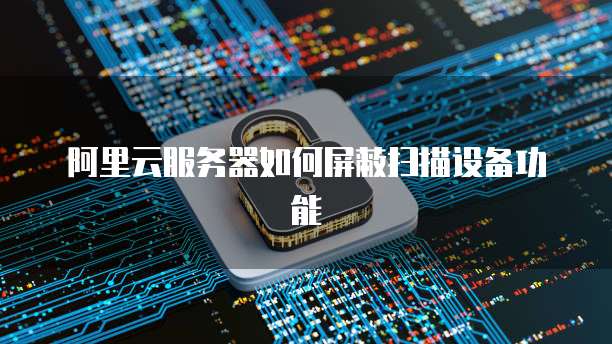 阿里云服务器如何屏蔽扫描设备功能