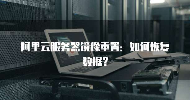阿里云服务器镜像重置：如何恢复数据？