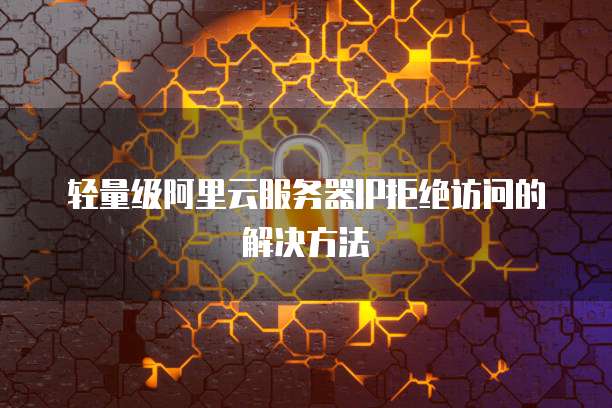 轻量级阿里云服务器IP拒绝访问的解决方法