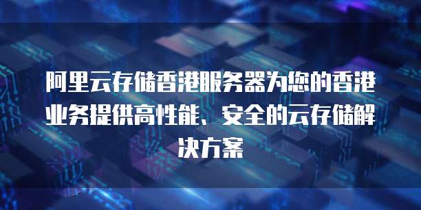 阿里云存储香港服务器为您的香港业务提供高性能、安全的云存储解决方案