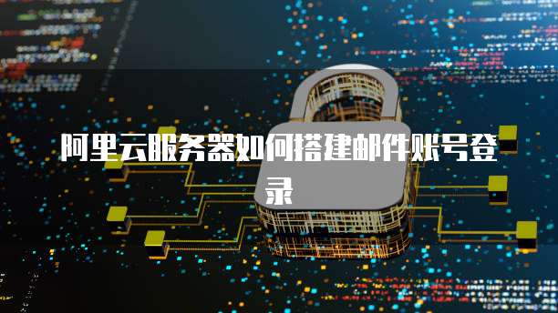 阿里云服务器如何搭建邮件账号登录