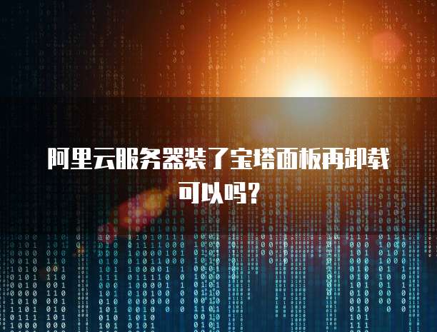 阿里云服务器装了宝塔面板再卸载可以吗？