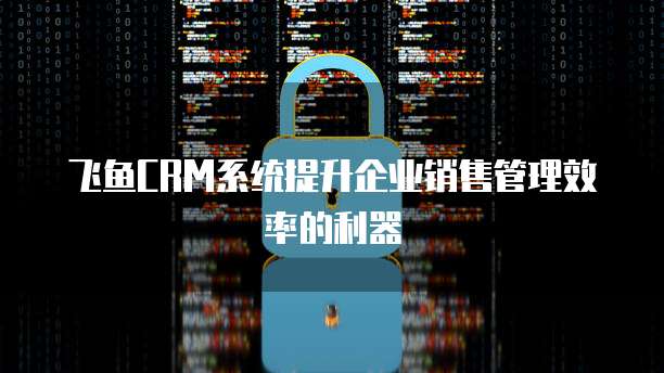 飞鱼CRM系统提升企业销售管理效率的利器