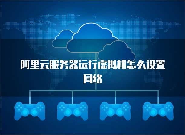 阿里云服务器运行虚拟机怎么设置网络