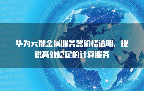 华为云裸金属服务器价格透明，提供高效稳定的计算服务