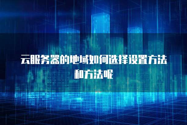 云服务器的地域如何选择设置方法和方法呢