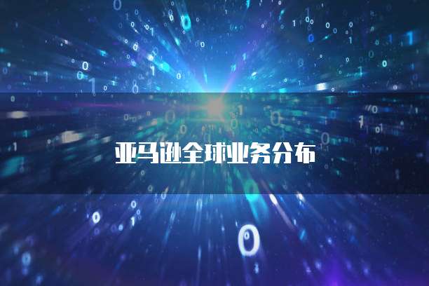 亚马逊全球业务分布