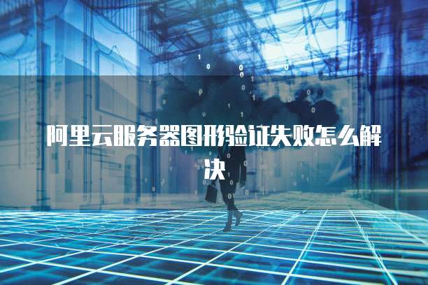 阿里云服务器图形验证失败怎么解决