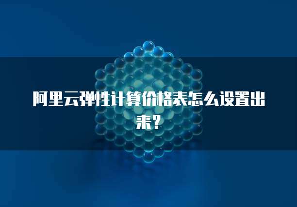 阿里云弹性计算价格表怎么设置出来？