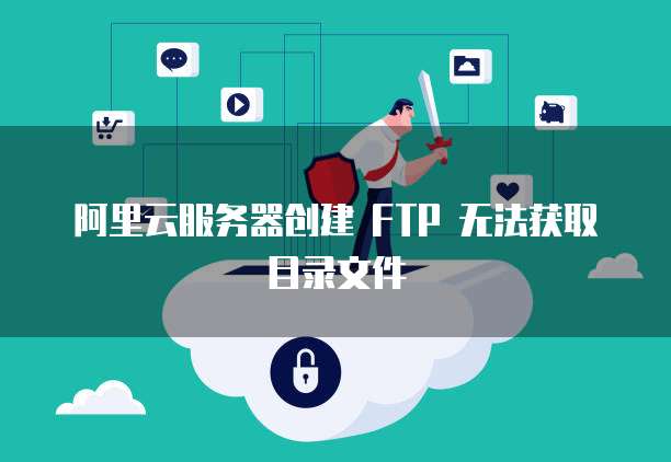 阿里云服务器创建 FTP 无法获取目录文件