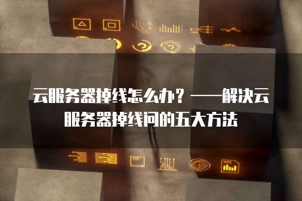 云服务器掉线怎么办？&mdash;&mdash;解决云服务器掉线问的五大方法