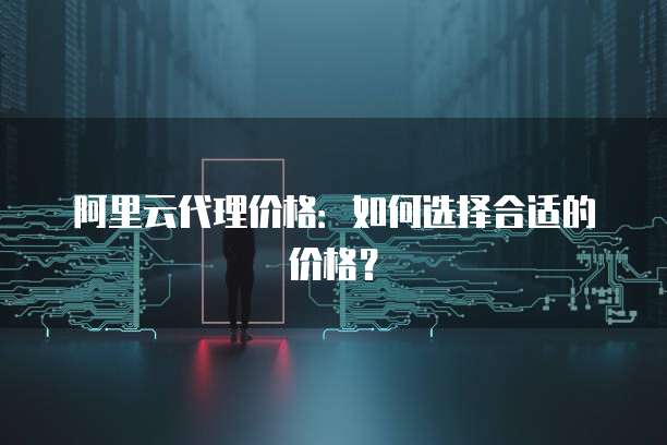 阿里云代理价格：如何选择合适的价格？