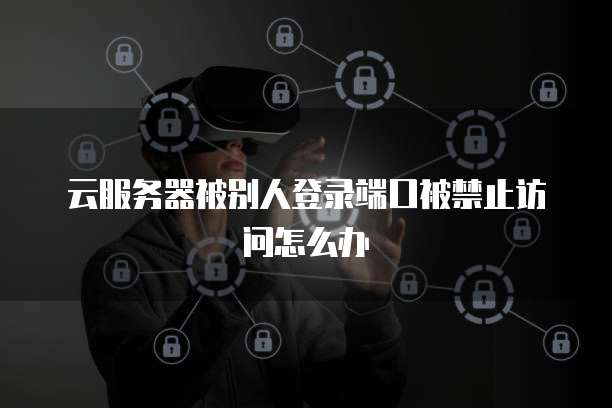 云服务器被别人登录端口被禁止访问怎么办