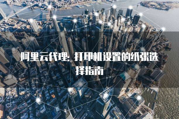阿里云代理: 打印机设置的纸张选择指南