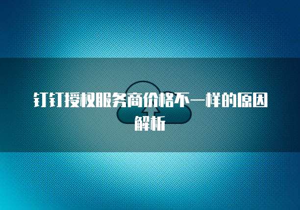 钉钉授权服务商价格不一样的原因解析