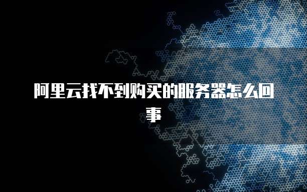 阿里云找不到购买的服务器怎么回事