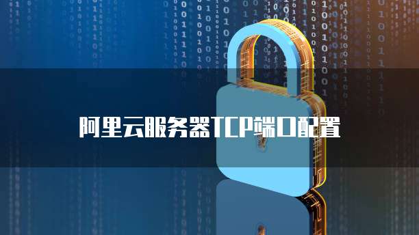 阿里云服务器TCP端口配置