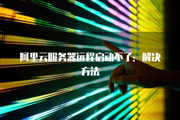 阿里云服务器远程启动不了：解决方法