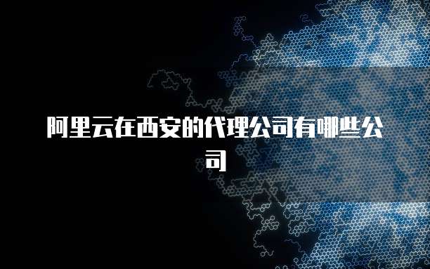 阿里云在西安的代理公司有哪些公司