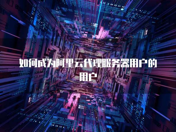 如何成为阿里云代理服务器用户的用户