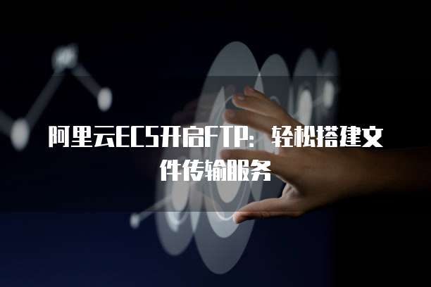 阿里云ECS开启FTP：轻松搭建文件传输服务