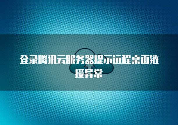 登录腾讯云服务器提示远程桌面链接异常