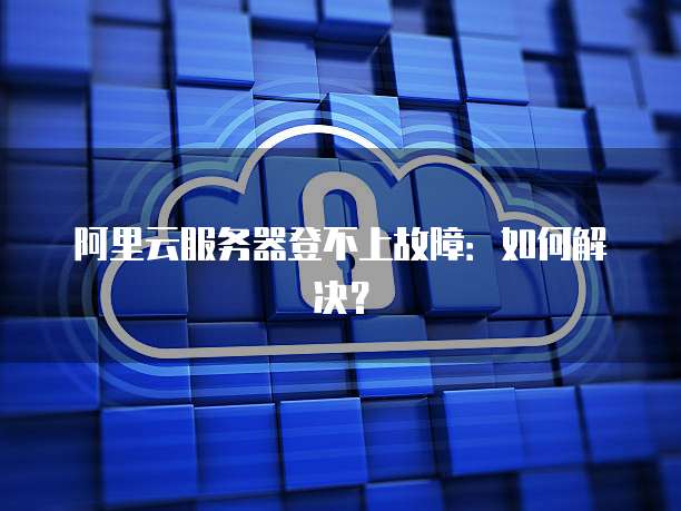 阿里云服务器登不上故障：如何解决？