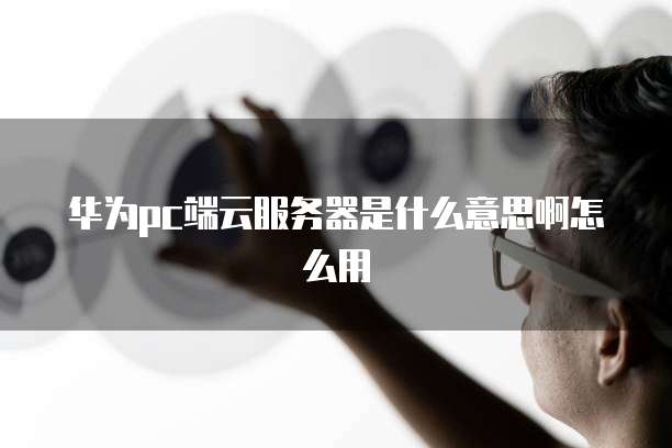 华为pc端云服务器是什么意思啊怎么用